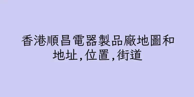 香港順昌電器製品廠地圖和地址,位置,街道