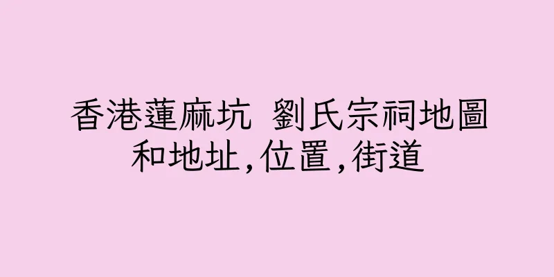 香港蓮麻坑 劉氏宗祠地圖和地址,位置,街道