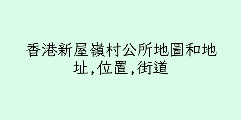 香港新屋嶺村公所地圖和地址,位置,街道