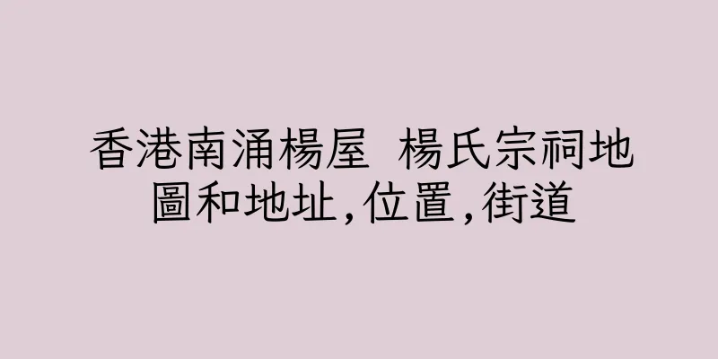 香港南涌楊屋 楊氏宗祠地圖和地址,位置,街道