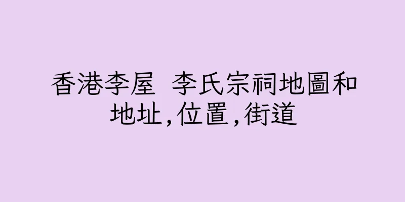 香港李屋 李氏宗祠地圖和地址,位置,街道