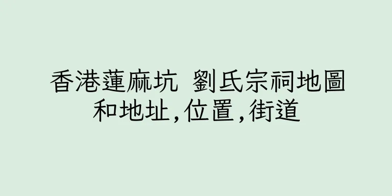 香港蓮麻坑 劉氐宗祠地圖和地址,位置,街道