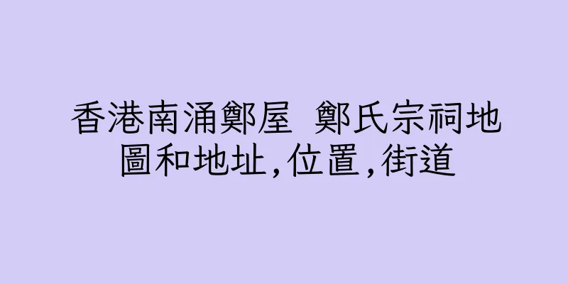 香港南涌鄭屋 鄭氏宗祠地圖和地址,位置,街道