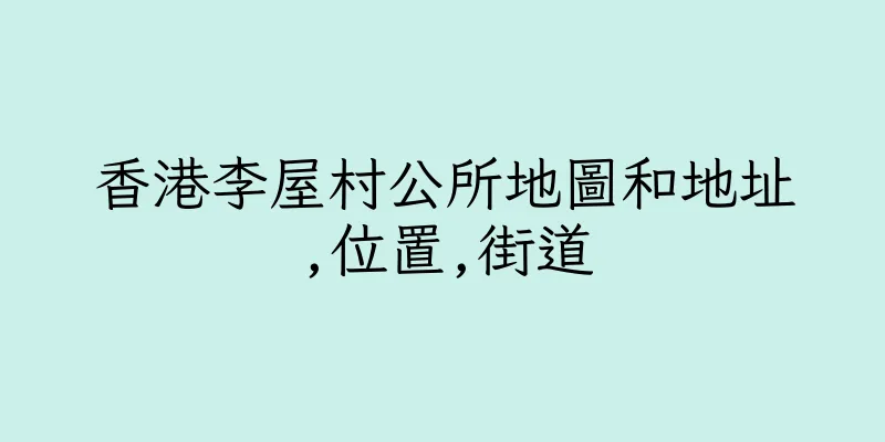 香港李屋村公所地圖和地址,位置,街道