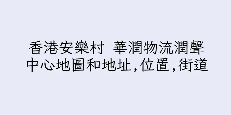 香港安樂村 華潤物流潤聲中心地圖和地址,位置,街道
