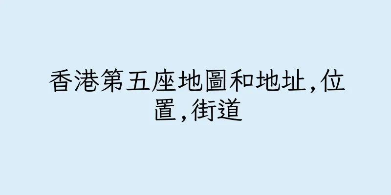 香港第五座地圖和地址,位置,街道