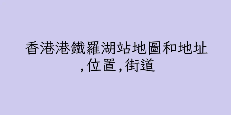 香港港鐵羅湖站地圖和地址,位置,街道