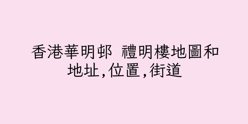 香港華明邨 禮明樓地圖和地址,位置,街道