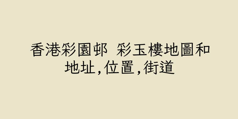 香港彩園邨 彩玉樓地圖和地址,位置,街道