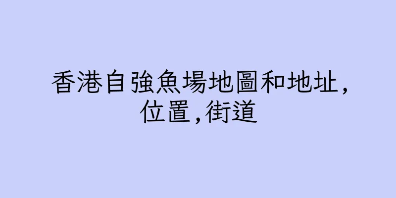 香港自強魚場地圖和地址,位置,街道