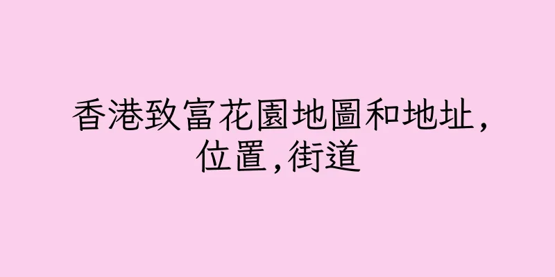 香港致富花園地圖和地址,位置,街道