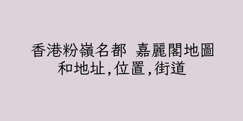 香港粉嶺名都 嘉麗閣地圖和地址,位置,街道