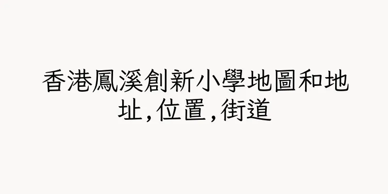 香港鳳溪創新小學地圖和地址,位置,街道