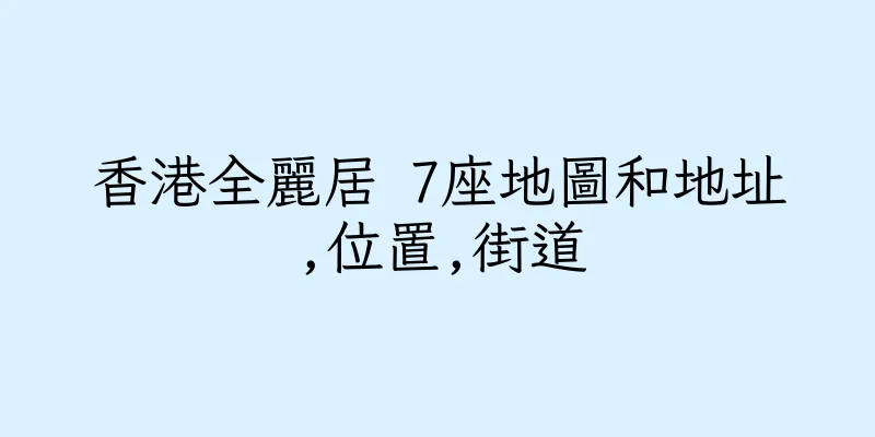 香港全麗居 7座地圖和地址,位置,街道