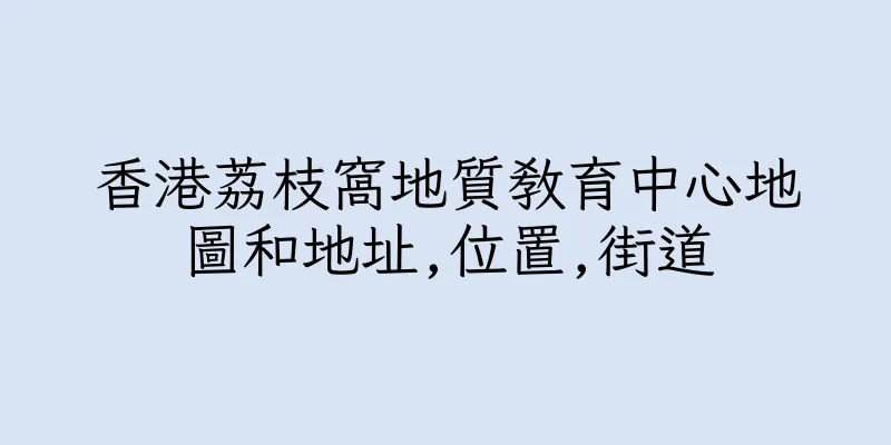 香港荔枝窩地質教育中心地圖和地址,位置,街道