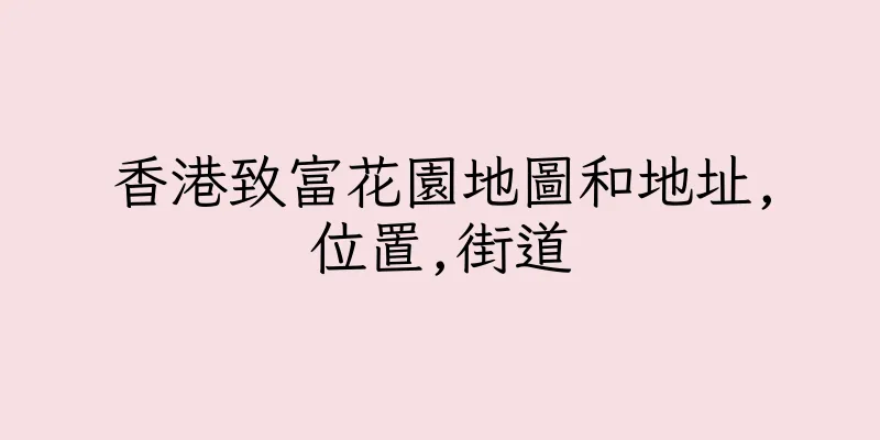 香港致富花園地圖和地址,位置,街道