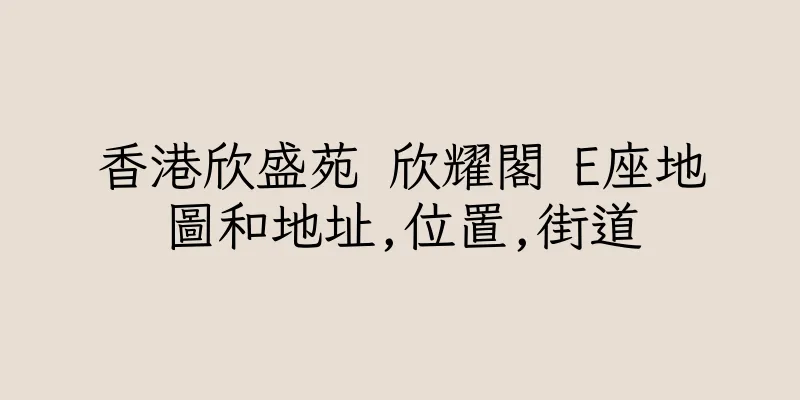 香港欣盛苑 欣耀閣 E座地圖和地址,位置,街道