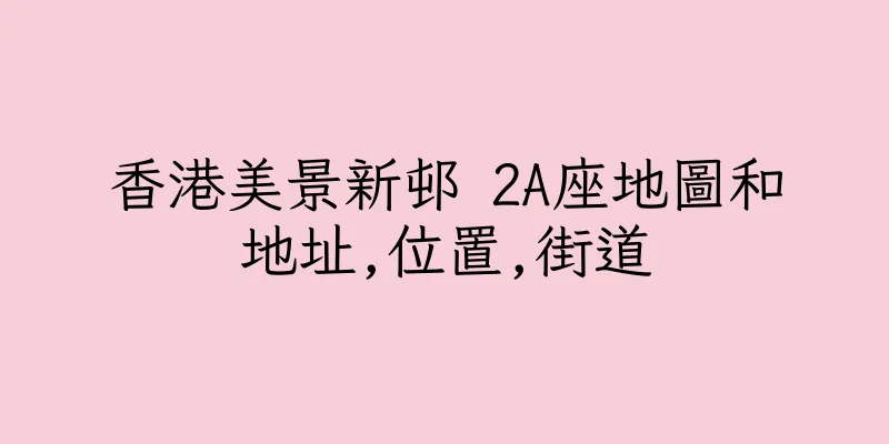 香港美景新邨 2A座地圖和地址,位置,街道