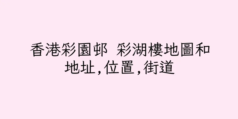 香港彩園邨 彩湖樓地圖和地址,位置,街道