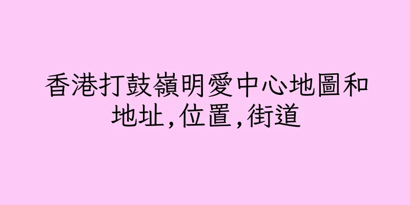 香港打鼓嶺明愛中心地圖和地址,位置,街道