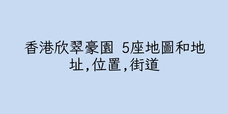 香港欣翠豪園 5座地圖和地址,位置,街道