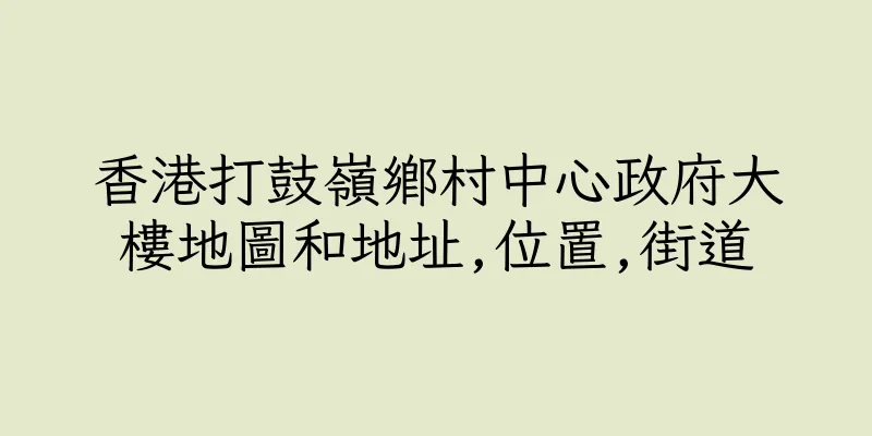 香港打鼓嶺鄉村中心政府大樓地圖和地址,位置,街道
