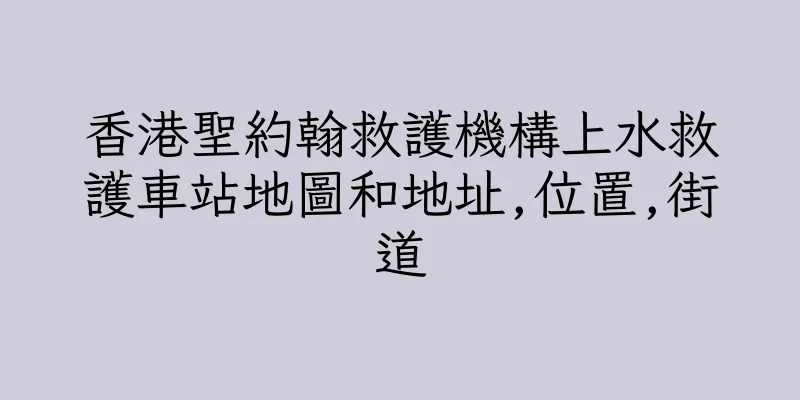 香港聖約翰救護機構上水救護車站地圖和地址,位置,街道