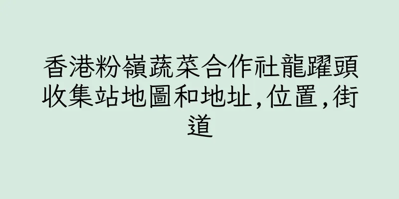 香港粉嶺蔬菜合作社龍躍頭收集站地圖和地址,位置,街道