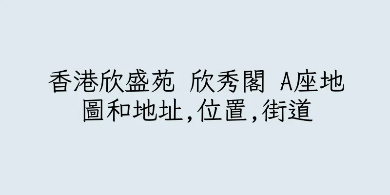 香港欣盛苑 欣秀閣 A座地圖和地址,位置,街道
