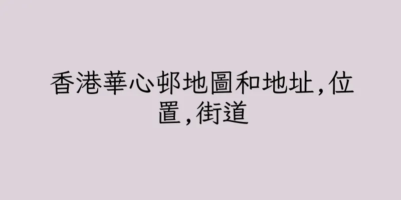 香港華心邨地圖和地址,位置,街道