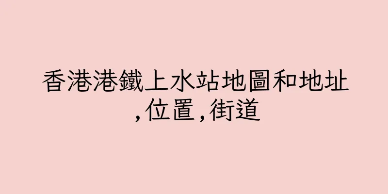 香港港鐵上水站地圖和地址,位置,街道