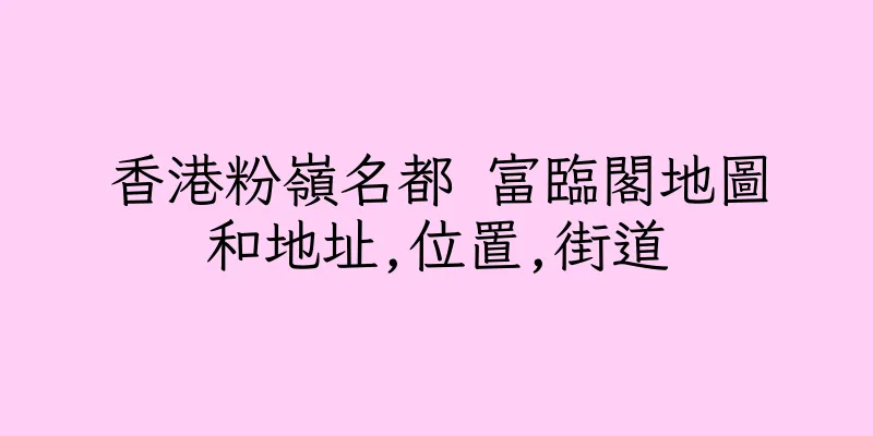 香港粉嶺名都 富臨閣地圖和地址,位置,街道