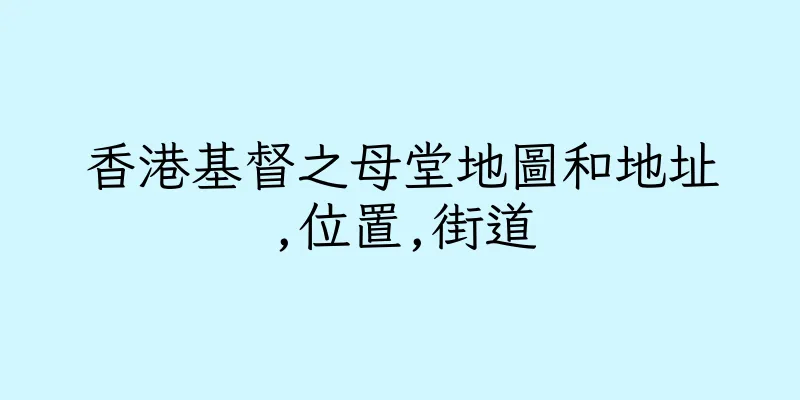 香港基督之母堂地圖和地址,位置,街道