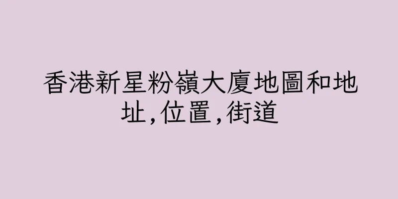 香港新星粉嶺大廈地圖和地址,位置,街道