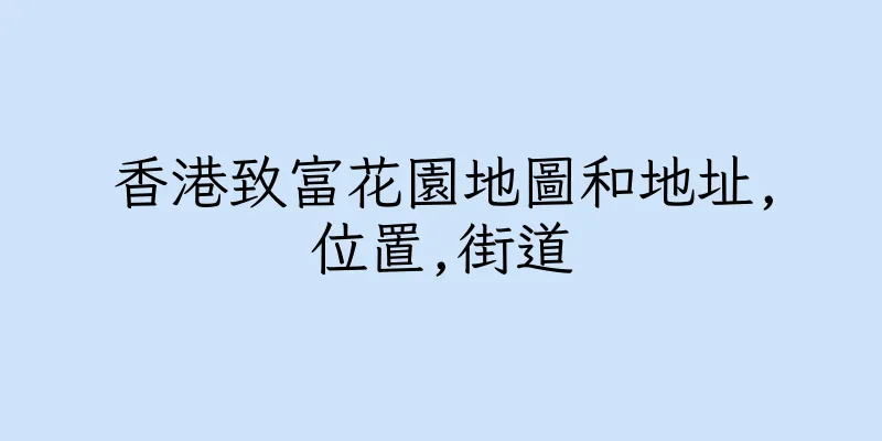 香港致富花園地圖和地址,位置,街道
