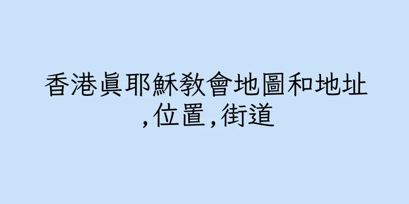 香港真耶穌教會地圖和地址,位置,街道