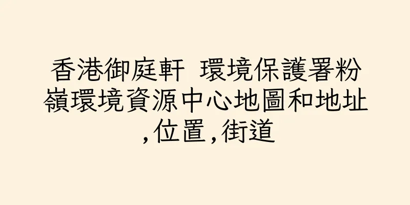 香港御庭軒 環境保護署粉嶺環境資源中心地圖和地址,位置,街道