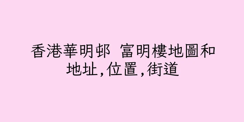 香港華明邨 富明樓地圖和地址,位置,街道