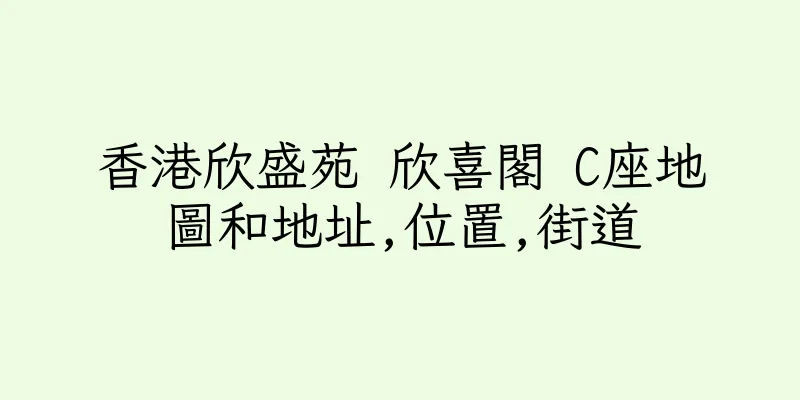 香港欣盛苑 欣喜閣 C座地圖和地址,位置,街道