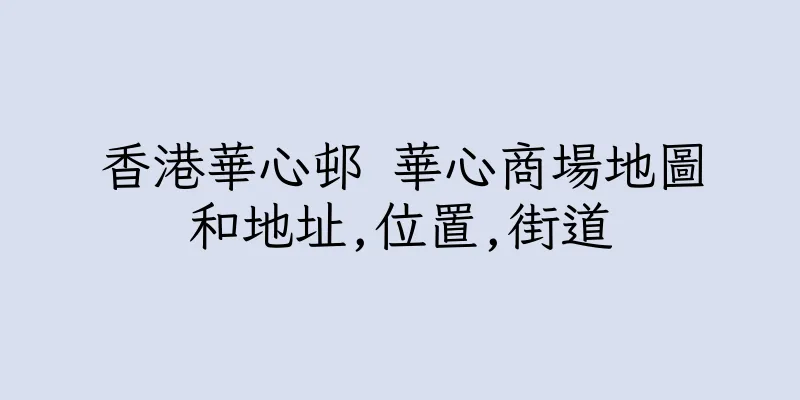 香港華心邨 華心商場地圖和地址,位置,街道