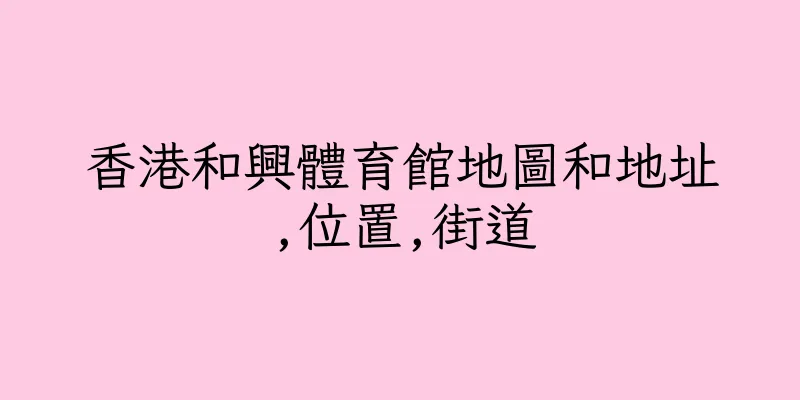 香港和興體育館地圖和地址,位置,街道