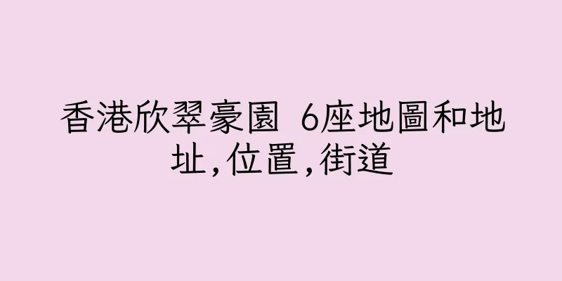 香港欣翠豪園 6座地圖和地址,位置,街道