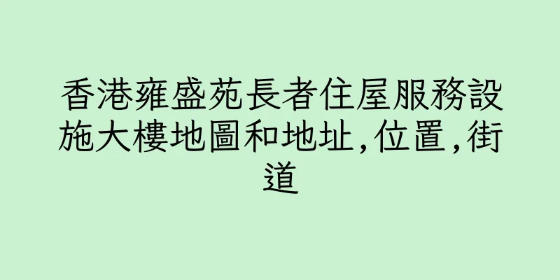 香港雍盛苑長者住屋服務設施大樓地圖和地址,位置,街道