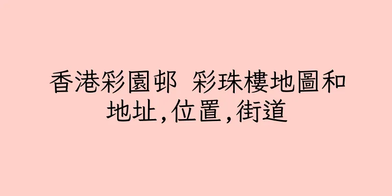 香港彩園邨 彩珠樓地圖和地址,位置,街道