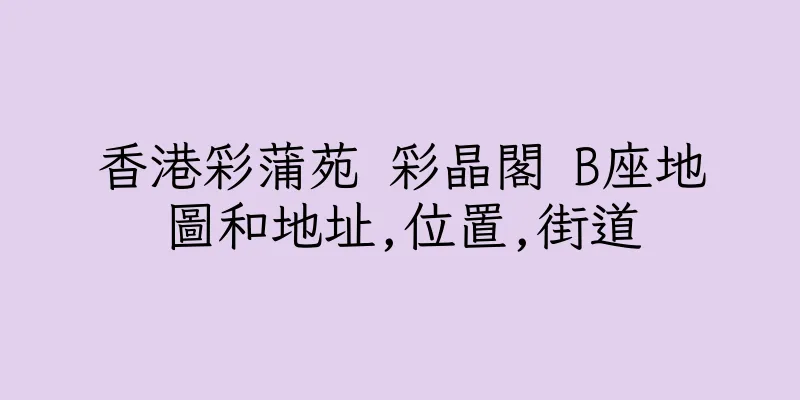 香港彩蒲苑 彩晶閣 B座地圖和地址,位置,街道