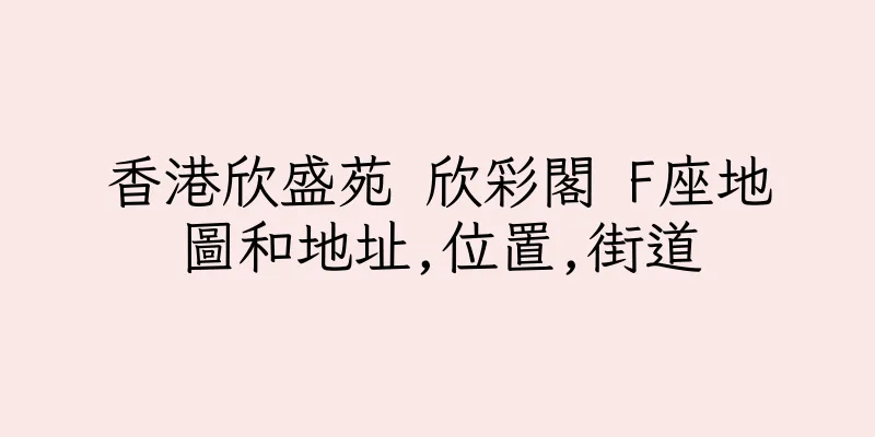 香港欣盛苑 欣彩閣 F座地圖和地址,位置,街道