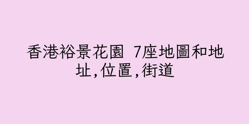 香港裕景花園 7座地圖和地址,位置,街道
