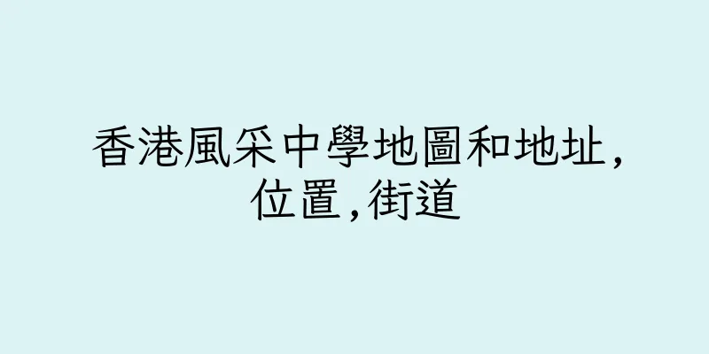 香港風采中學地圖和地址,位置,街道