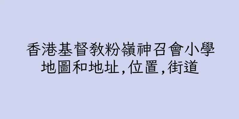 香港基督教粉嶺神召會小學地圖和地址,位置,街道