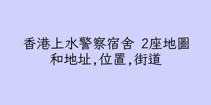 香港上水警察宿舍 2座地圖和地址,位置,街道